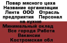 Повар мясного цеха › Название организации ­ Лента, ООО › Отрасль предприятия ­ Персонал на кухню › Минимальный оклад ­ 1 - Все города Работа » Вакансии   . Костромская обл.